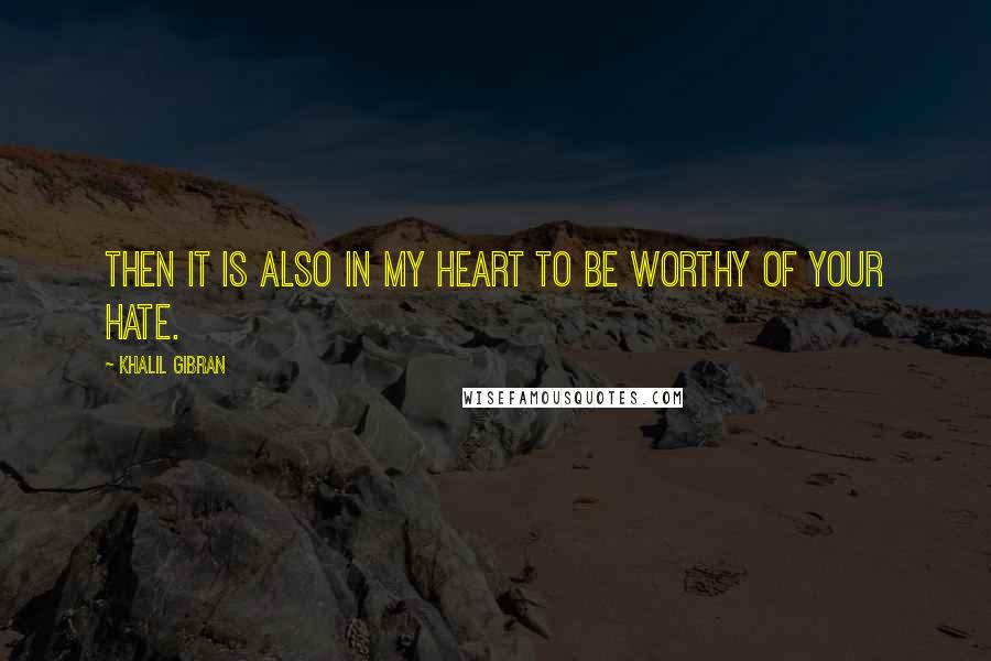 Khalil Gibran Quotes: Then it is also in my heart to be worthy of your hate.