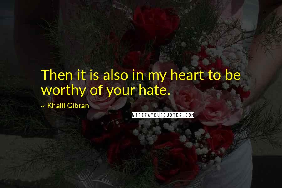 Khalil Gibran Quotes: Then it is also in my heart to be worthy of your hate.