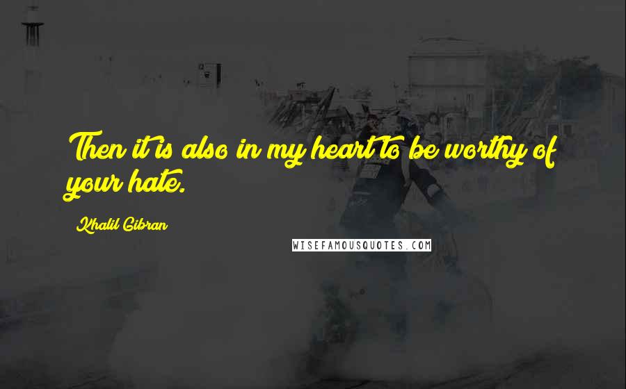 Khalil Gibran Quotes: Then it is also in my heart to be worthy of your hate.