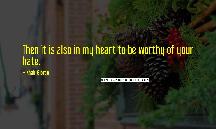 Khalil Gibran Quotes: Then it is also in my heart to be worthy of your hate.