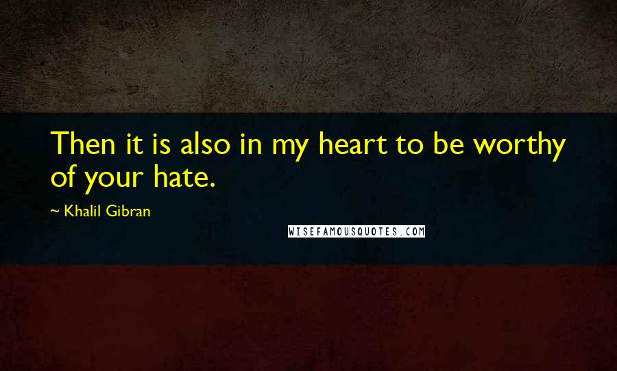 Khalil Gibran Quotes: Then it is also in my heart to be worthy of your hate.