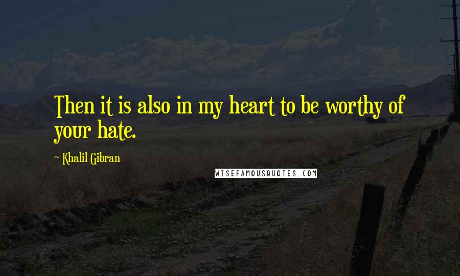 Khalil Gibran Quotes: Then it is also in my heart to be worthy of your hate.