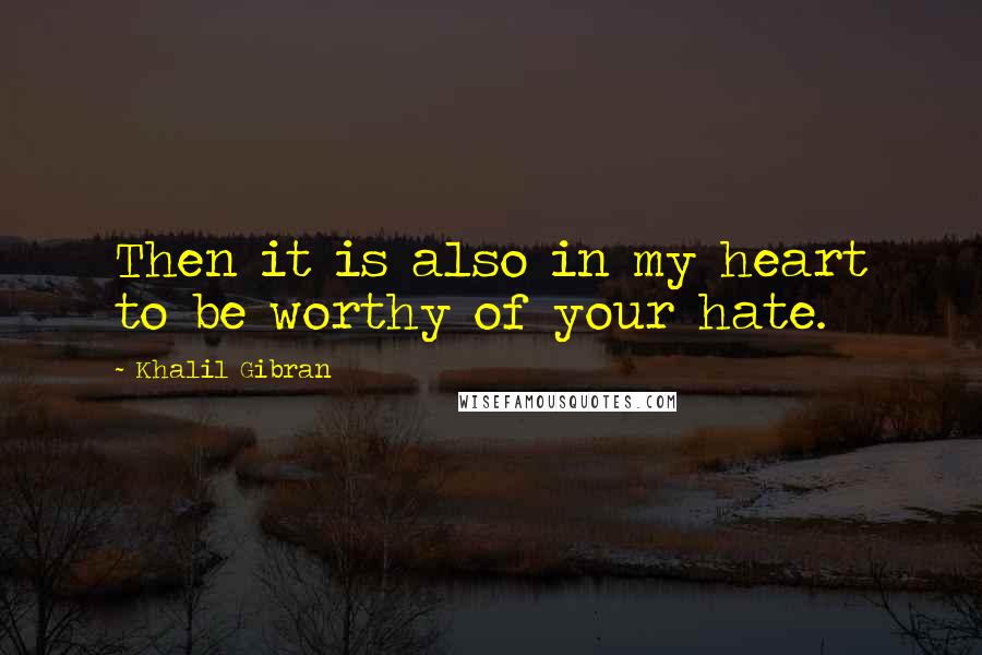 Khalil Gibran Quotes: Then it is also in my heart to be worthy of your hate.