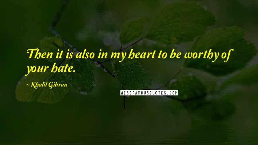 Khalil Gibran Quotes: Then it is also in my heart to be worthy of your hate.