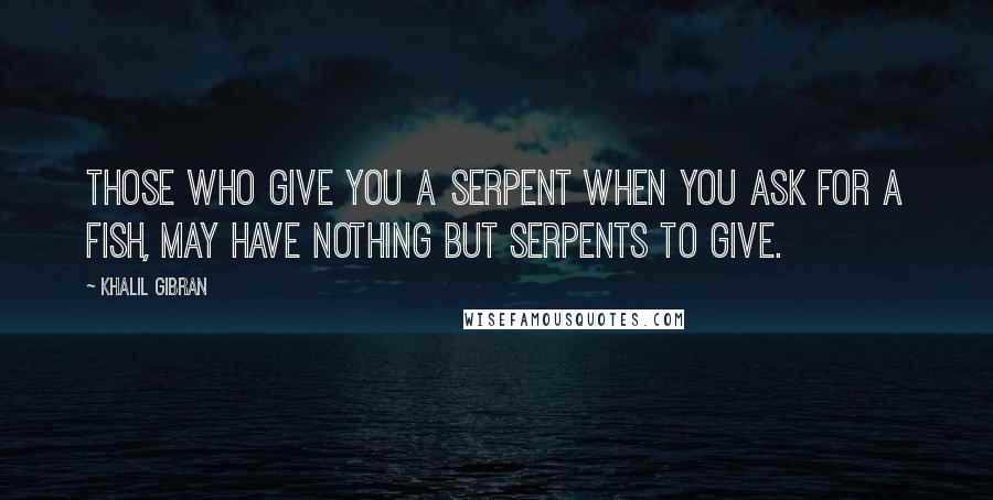 Khalil Gibran Quotes: Those who give you a serpent when you ask for a fish, may have nothing but serpents to give.