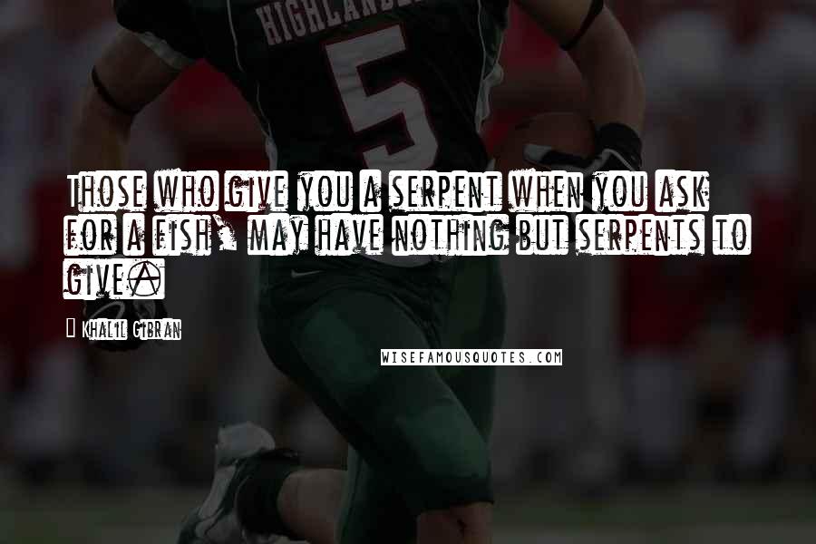 Khalil Gibran Quotes: Those who give you a serpent when you ask for a fish, may have nothing but serpents to give.