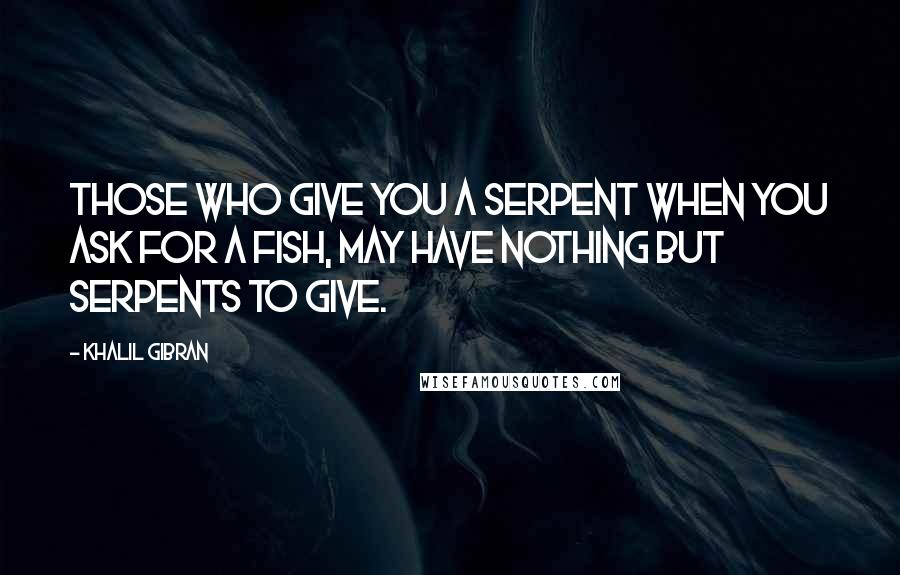 Khalil Gibran Quotes: Those who give you a serpent when you ask for a fish, may have nothing but serpents to give.