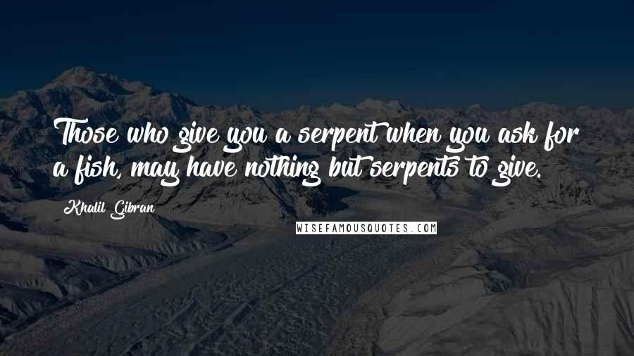 Khalil Gibran Quotes: Those who give you a serpent when you ask for a fish, may have nothing but serpents to give.