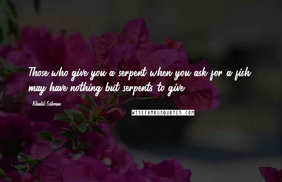 Khalil Gibran Quotes: Those who give you a serpent when you ask for a fish, may have nothing but serpents to give.