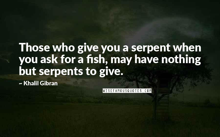 Khalil Gibran Quotes: Those who give you a serpent when you ask for a fish, may have nothing but serpents to give.
