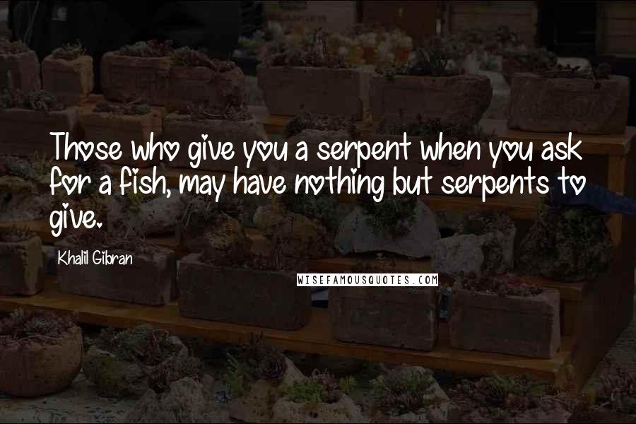 Khalil Gibran Quotes: Those who give you a serpent when you ask for a fish, may have nothing but serpents to give.