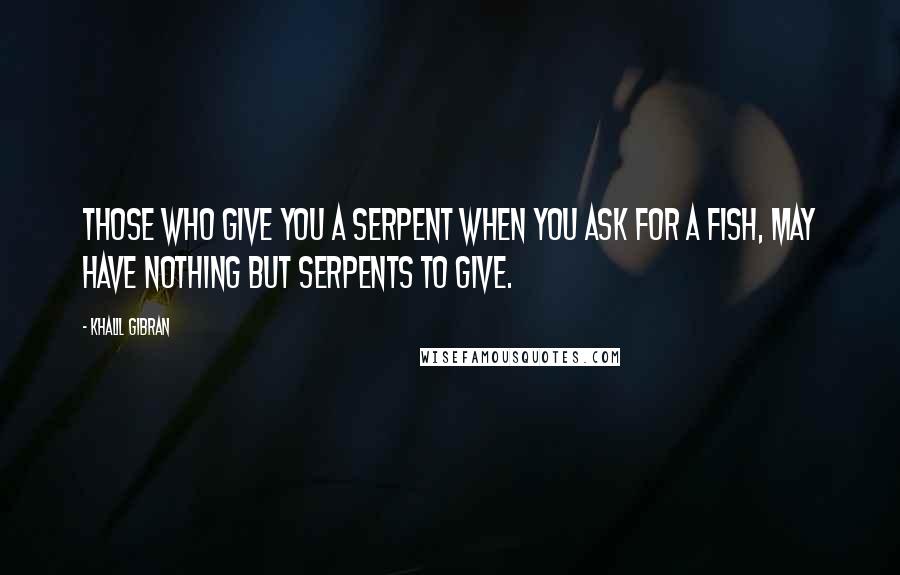 Khalil Gibran Quotes: Those who give you a serpent when you ask for a fish, may have nothing but serpents to give.