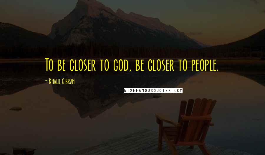 Khalil Gibran Quotes: To be closer to god, be closer to people.