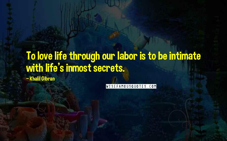 Khalil Gibran Quotes: To love life through our labor is to be intimate with life's inmost secrets.