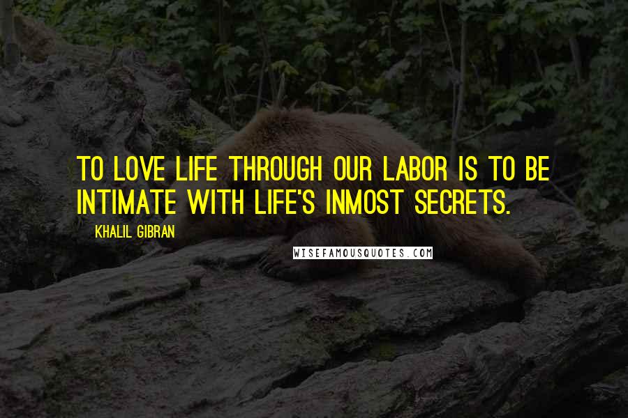 Khalil Gibran Quotes: To love life through our labor is to be intimate with life's inmost secrets.
