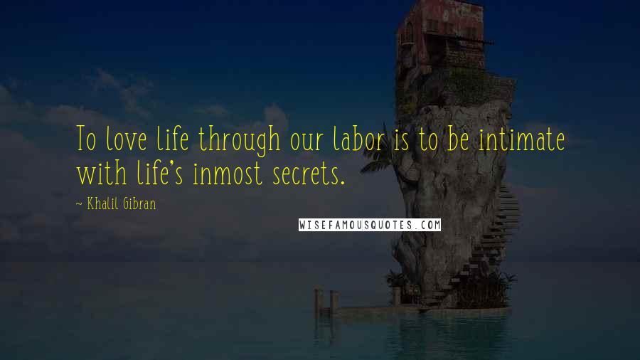 Khalil Gibran Quotes: To love life through our labor is to be intimate with life's inmost secrets.