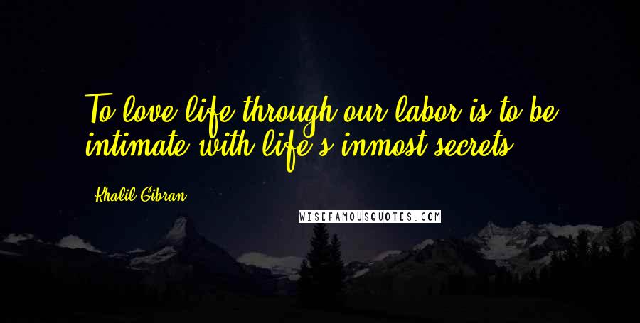 Khalil Gibran Quotes: To love life through our labor is to be intimate with life's inmost secrets.