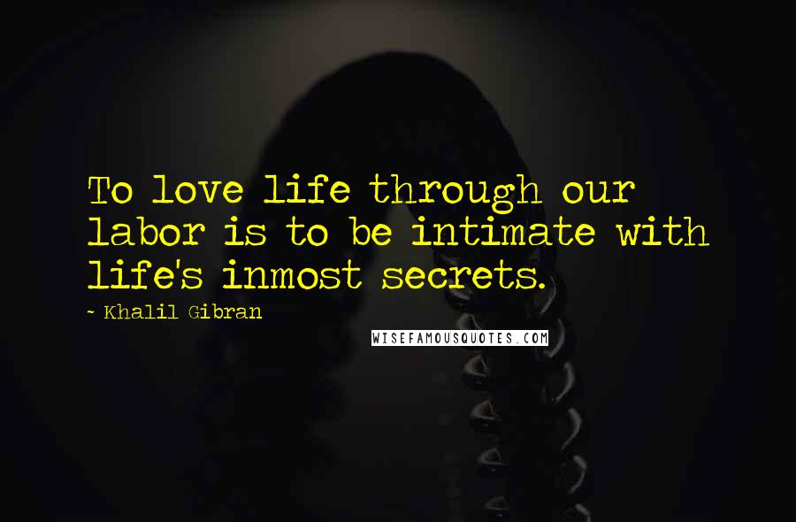 Khalil Gibran Quotes: To love life through our labor is to be intimate with life's inmost secrets.