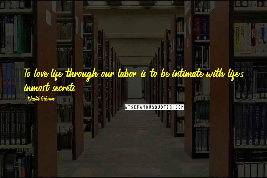 Khalil Gibran Quotes: To love life through our labor is to be intimate with life's inmost secrets.