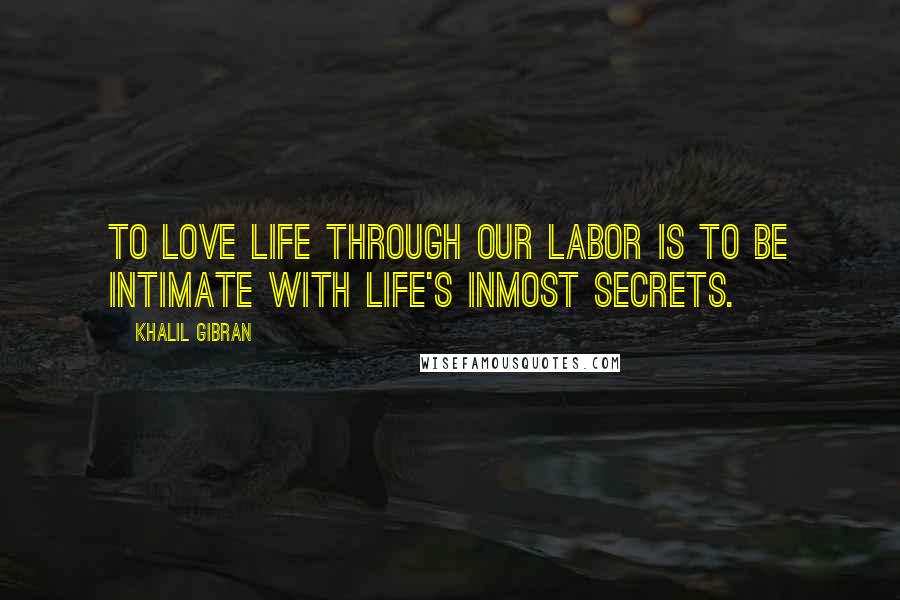 Khalil Gibran Quotes: To love life through our labor is to be intimate with life's inmost secrets.