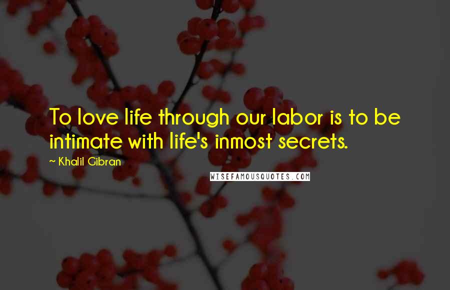 Khalil Gibran Quotes: To love life through our labor is to be intimate with life's inmost secrets.
