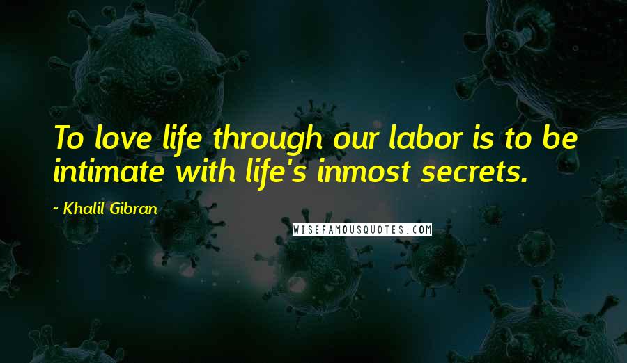 Khalil Gibran Quotes: To love life through our labor is to be intimate with life's inmost secrets.