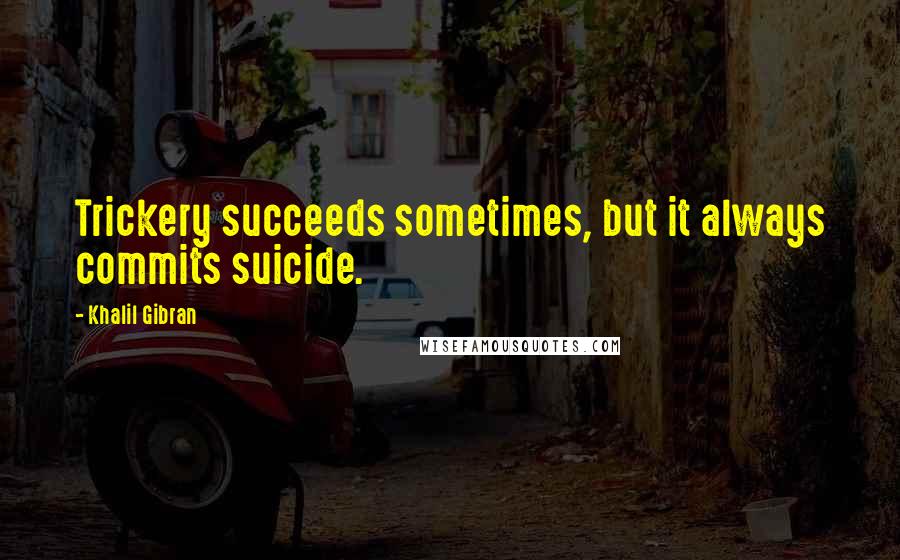 Khalil Gibran Quotes: Trickery succeeds sometimes, but it always commits suicide.