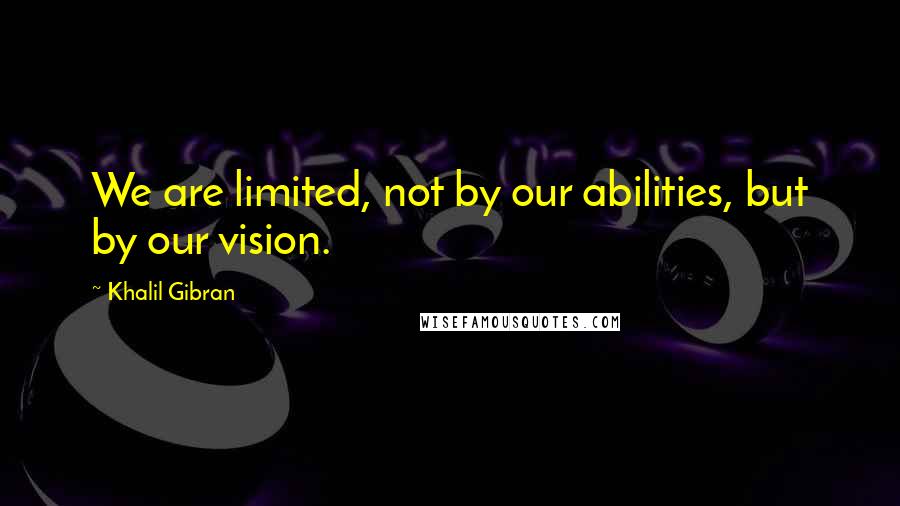 Khalil Gibran Quotes: We are limited, not by our abilities, but by our vision.