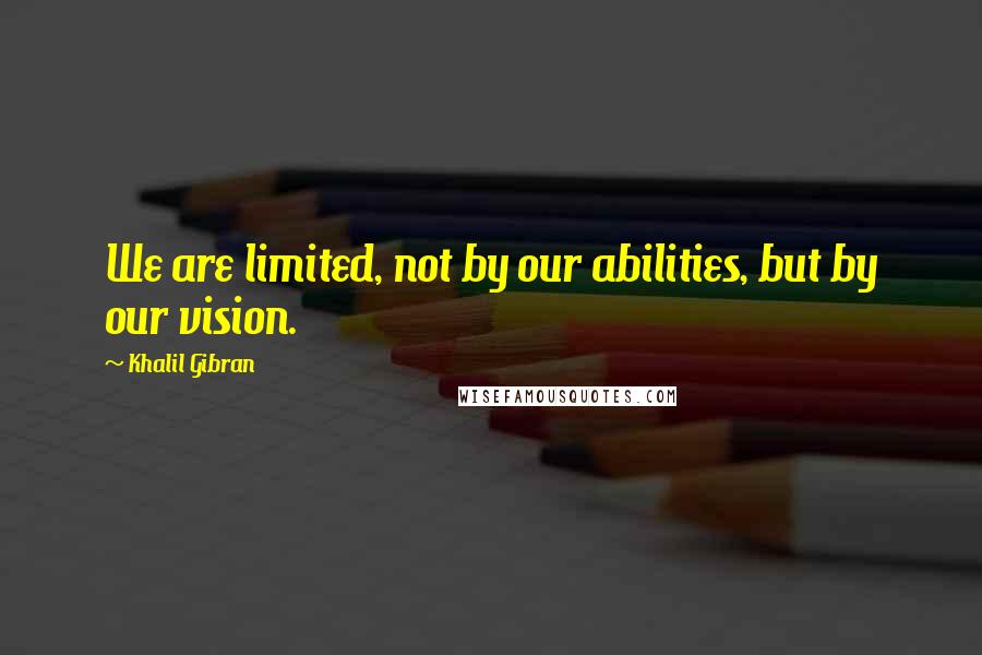 Khalil Gibran Quotes: We are limited, not by our abilities, but by our vision.