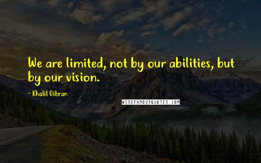 Khalil Gibran Quotes: We are limited, not by our abilities, but by our vision.