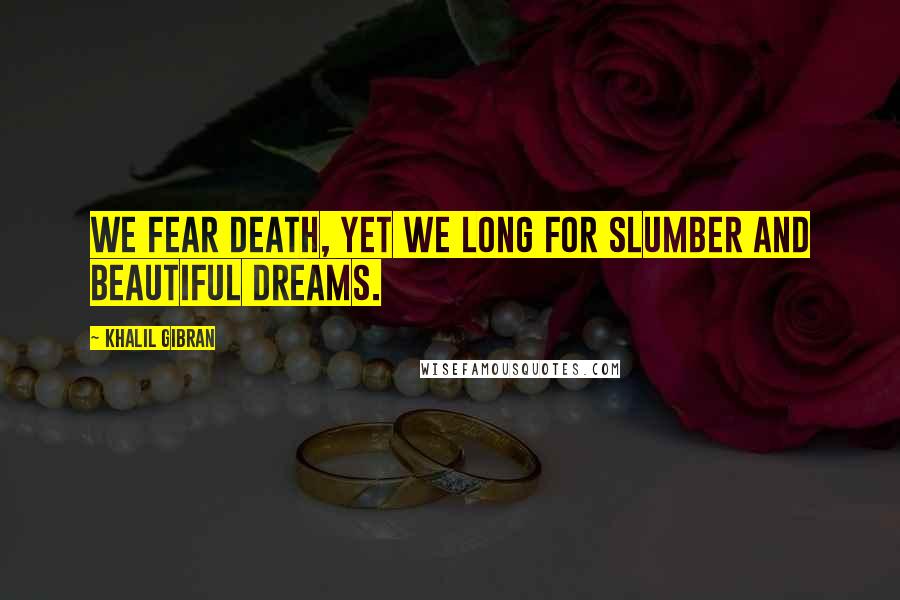 Khalil Gibran Quotes: We fear death, yet we long for slumber and beautiful dreams.