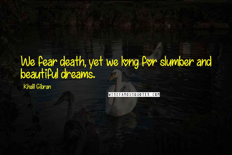 Khalil Gibran Quotes: We fear death, yet we long for slumber and beautiful dreams.