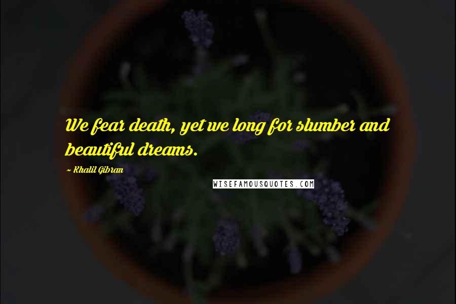 Khalil Gibran Quotes: We fear death, yet we long for slumber and beautiful dreams.