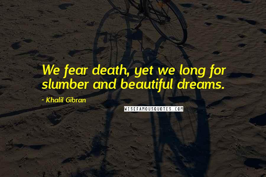 Khalil Gibran Quotes: We fear death, yet we long for slumber and beautiful dreams.