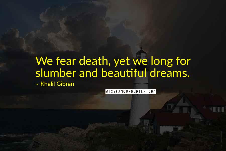 Khalil Gibran Quotes: We fear death, yet we long for slumber and beautiful dreams.