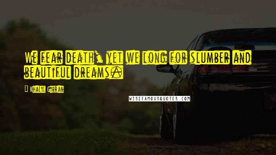 Khalil Gibran Quotes: We fear death, yet we long for slumber and beautiful dreams.