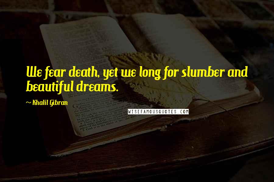 Khalil Gibran Quotes: We fear death, yet we long for slumber and beautiful dreams.