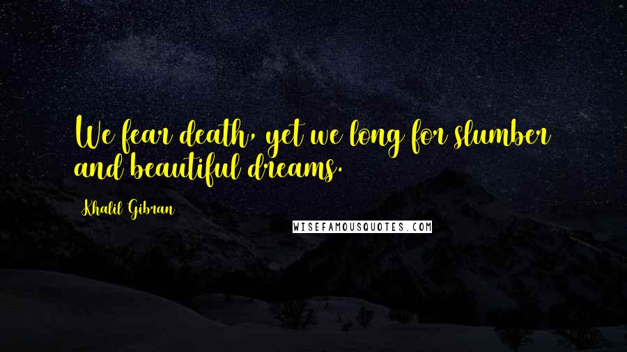 Khalil Gibran Quotes: We fear death, yet we long for slumber and beautiful dreams.