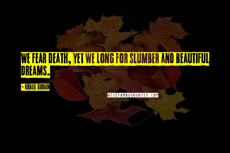 Khalil Gibran Quotes: We fear death, yet we long for slumber and beautiful dreams.