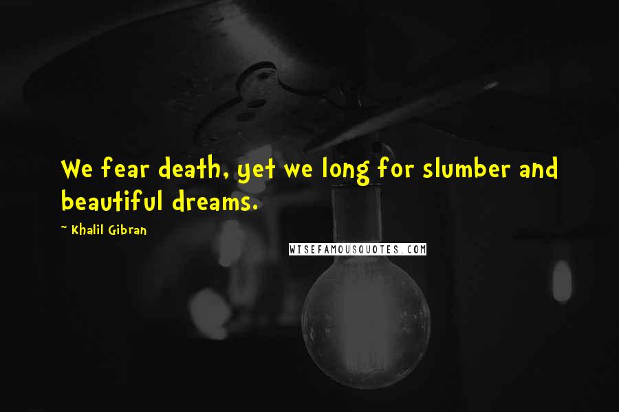 Khalil Gibran Quotes: We fear death, yet we long for slumber and beautiful dreams.