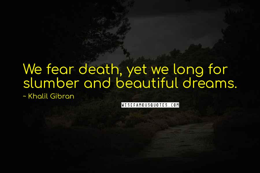 Khalil Gibran Quotes: We fear death, yet we long for slumber and beautiful dreams.