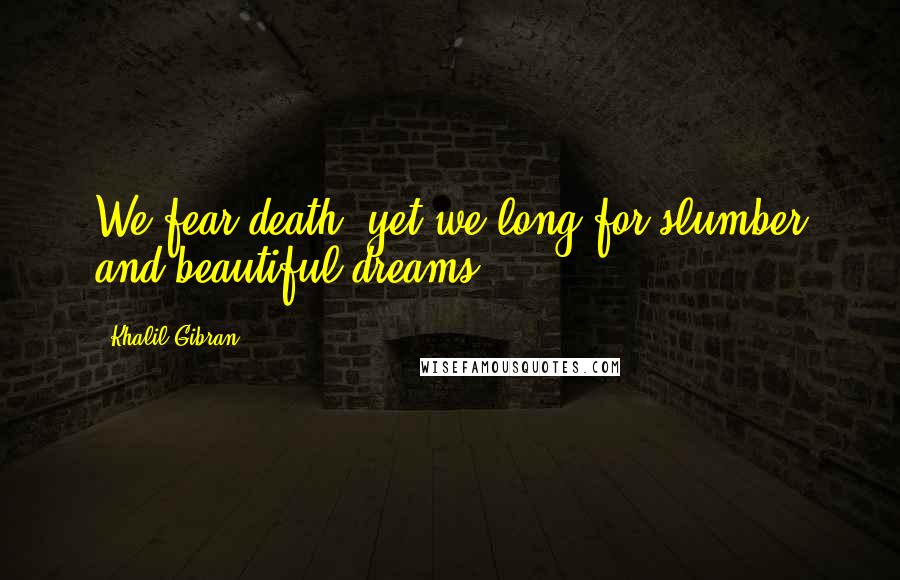 Khalil Gibran Quotes: We fear death, yet we long for slumber and beautiful dreams.