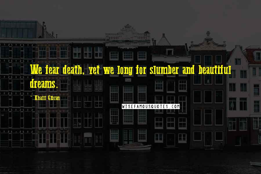 Khalil Gibran Quotes: We fear death, yet we long for slumber and beautiful dreams.