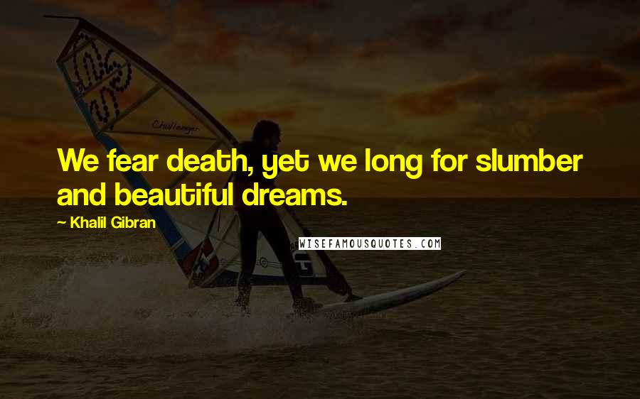 Khalil Gibran Quotes: We fear death, yet we long for slumber and beautiful dreams.