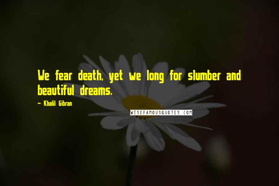 Khalil Gibran Quotes: We fear death, yet we long for slumber and beautiful dreams.