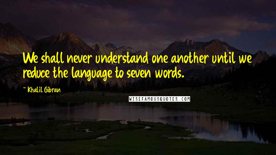 Khalil Gibran Quotes: We shall never understand one another until we reduce the language to seven words.