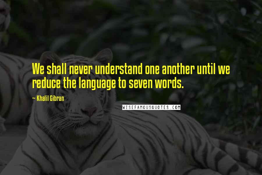 Khalil Gibran Quotes: We shall never understand one another until we reduce the language to seven words.