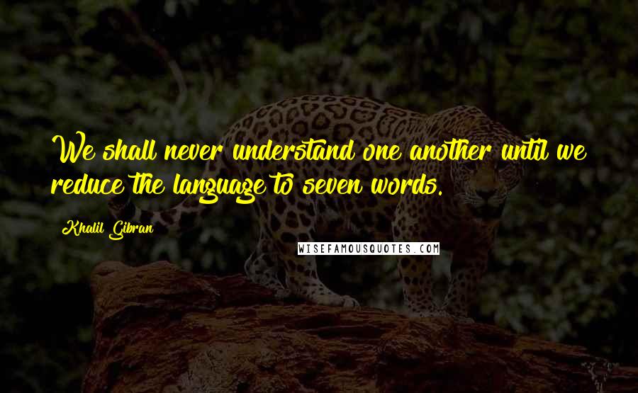 Khalil Gibran Quotes: We shall never understand one another until we reduce the language to seven words.