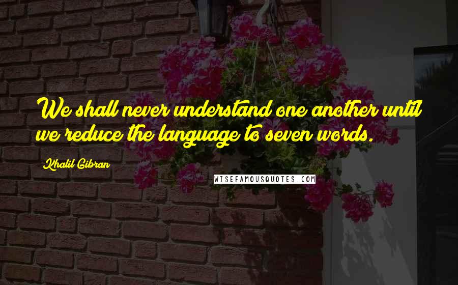 Khalil Gibran Quotes: We shall never understand one another until we reduce the language to seven words.