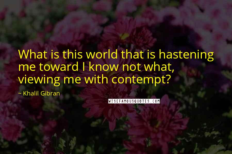 Khalil Gibran Quotes: What is this world that is hastening me toward I know not what, viewing me with contempt?